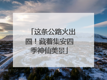 这条公路火出圈！藏着集安四季神仙美景